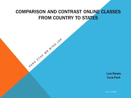 COMPARISON AND CONTRAST ONLINE CLASSES FROM COUNTRY TO STATES PERS 2730 MR.WING LEE Lee Rewis Yura Park LEE LEWIS.