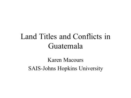 Land Titles and Conflicts in Guatemala Karen Macours SAIS-Johns Hopkins University.