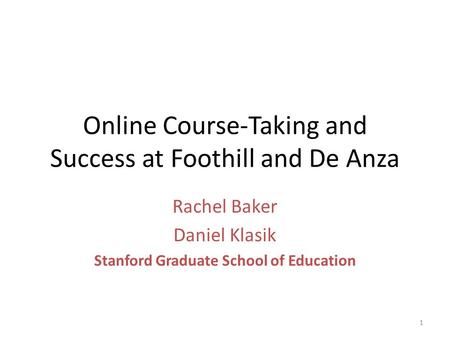 Online Course-Taking and Success at Foothill and De Anza Rachel Baker Daniel Klasik Stanford Graduate School of Education 1.