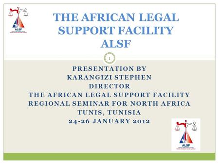 PRESENTATION BY KARANGIZI STEPHEN DIRECTOR THE AFRICAN LEGAL SUPPORT FACILITY REGIONAL SEMINAR FOR NORTH AFRICA TUNIS, TUNISIA 24-26 JANUARY 2012 THE AFRICAN.