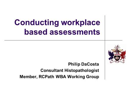 Conducting workplace based assessments Philip DaCosta Consultant Histopathologist Member, RCPath WBA Working Group.