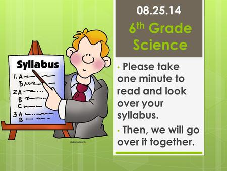 6 th Grade Science Please take one minute to read and look over your syllabus. Then, we will go over it together. 08.25.14.