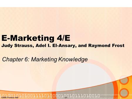 ©2006 Prentice Hall6-1 E-Marketing 4/E Judy Strauss, Adel I. El-Ansary, and Raymond Frost Chapter 6: Marketing Knowledge.