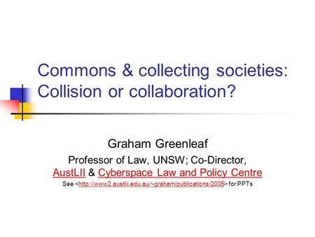 Commons & collecting societies: Collision or collaboration? Graham Greenleaf Professor of Law, UNSW; Co-Director, AustLII & Cyberspace Law and Policy Centre.