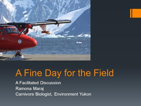 A Fine Day for the Field A Facilitated Discussion Ramona Maraj Carnivore Biologist, Environment Yukon.