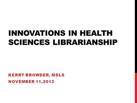 INNOVATIONS IN HEALTH SCIENCES LIBRARIANSHIP KERRY BROWDER, MSLS NOVEMBER 11,2013.