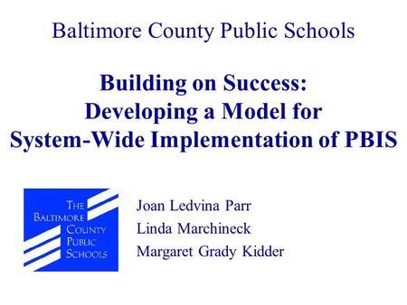 Building on Success: Developing a Model for System-Wide Implementation of PBIS Joan Ledvina Parr Linda Marchineck Margaret Grady Kidder Baltimore County.