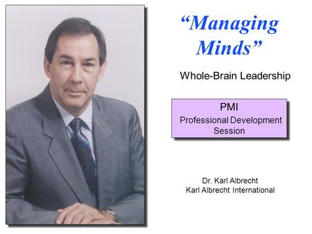 “Managing Minds” Dr. Karl Albrecht Karl Albrecht International PMI Professional Development Session Whole-Brain Leadership.