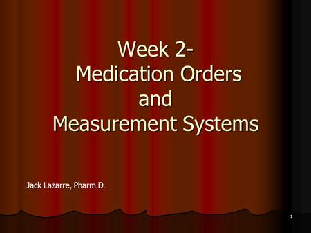 Week 2- Medication Orders and Measurement Systems Jack Lazarre, Pharm.D. 1.