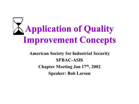 Application of Quality Improvement Concepts American Society for Industrial Security SFBAC-ASIS Chapter Meeting Jan 17 th, 2002 Speaker: Bob Larson.