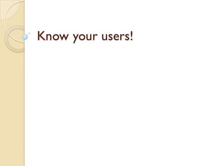 Know your users!. Users Last week we looked at the physical and cognitive abilities of humans Aims this week ◦ Understand the importance of knowing your.