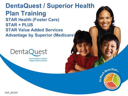 DentaQuest / Superior Health Plan Training STAR Health (Foster Care) STAR + PLUS STAR Value Added Services Advantage by Superior (Medicare) SHP_201237.