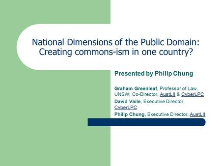 National Dimensions of the Public Domain: Creating commons-ism in one country? Presented by Philip Chung Graham Greenleaf, Professor of Law, UNSW; Co-Director,