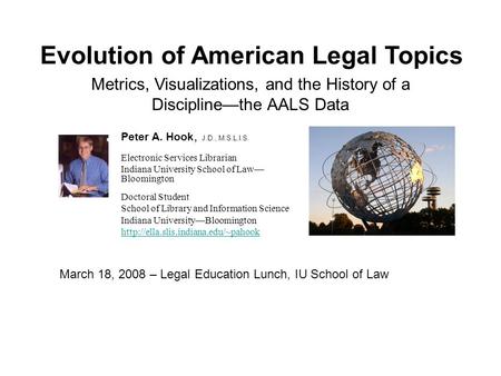 Evolution of American Legal Topics Peter A. Hook, J.D., M.S.L.I.S. Electronic Services Librarian Indiana University School of Law— Bloomington Doctoral.