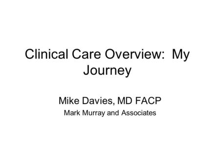 Clinical Care Overview: My Journey Mike Davies, MD FACP Mark Murray and Associates.