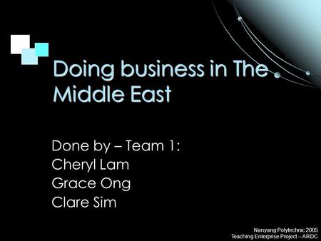 Nanyang Polytechnic 2005 Teaching Enterprise Project – ARDC Doing business in The Middle East Done by – Team 1: Cheryl Lam Grace Ong Clare Sim.