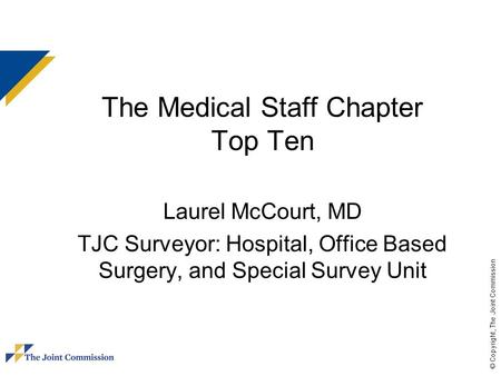 © Copyright, The Joint Commission The Medical Staff Chapter Top Ten Laurel McCourt, MD TJC Surveyor: Hospital, Office Based Surgery, and Special Survey.