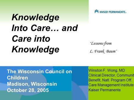 Knowledge Into Care… and Care into Knowledge Winston F. Wong, MD Clinical Director, Community Benefit, Natl. Program Off. Care Management Institute Kaiser.