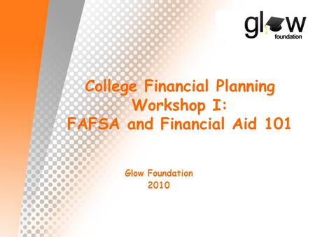 College Financial Planning Workshop I: FAFSA and Financial Aid 101 Glow Foundation 2010.