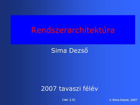 Rendszerarchitektúra Sima Dezső 2007 tavaszi félév (Ver. 2.0)  Sima Dezső, 2007.