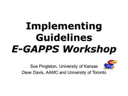 Implementing Guidelines E-GAPPS Workshop Sue Pingleton, University of Kansas Dave Davis, AAMC and University of Toronto.