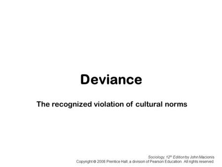 Sociology, 12 th Edition by John Macionis Copyright  2008 Prentice Hall, a division of Pearson Education. All rights reserved. Deviance The recognized.