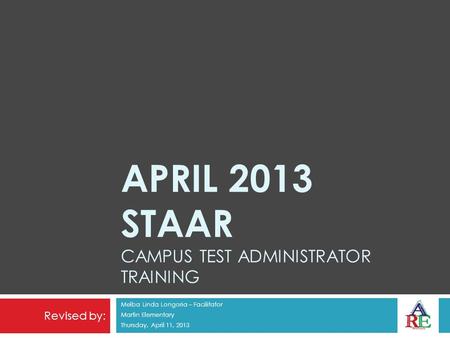 APRIL 2013 STAAR CAMPUS TEST ADMINISTRATOR TRAINING Melba Linda Longoria – Facilitator Martin Elementary Thursday, April 11, 2013 Revised by: