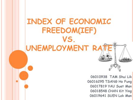 INDEX OF ECONOMIC FREEDOM(IEF) VS. UNEMPLOYMENT RATE 06010938 TAM Shui Lik 06016295 TSANG Ho Fung 06017819 YAU Suet Man 06018548 CHAN Kit Ying 06019641.