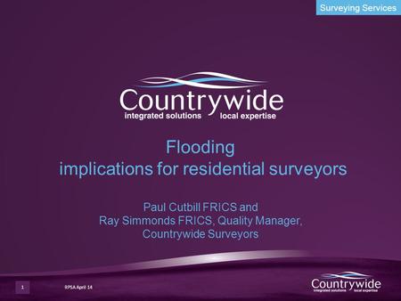 Surveying Services RPSA April 14 Flooding implications for residential surveyors Paul Cutbill FRICS and Ray Simmonds FRICS, Quality Manager, Countrywide.