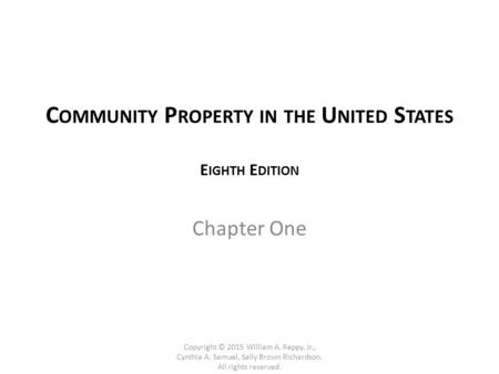 C OMMUNITY P ROPERTY IN THE U NITED S TATES E IGHTH E DITION Chapter One Copyright © 2015 William A. Reppy, Jr., Cynthia A. Samuel, Sally Brown Richardson.