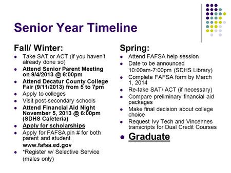 Senior Year Timeline Fall/ Winter: Take SAT or ACT (if you haven’t already done so) Attend Senior Parent Meeting on 6:00pm Attend Decatur County.