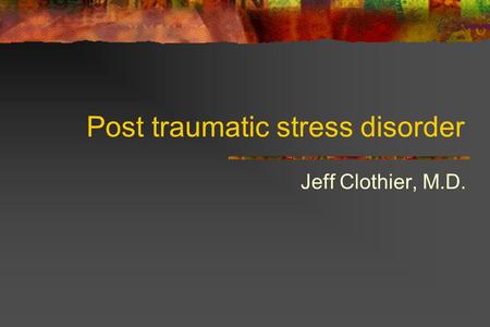 Post traumatic stress disorder Jeff Clothier, M.D.