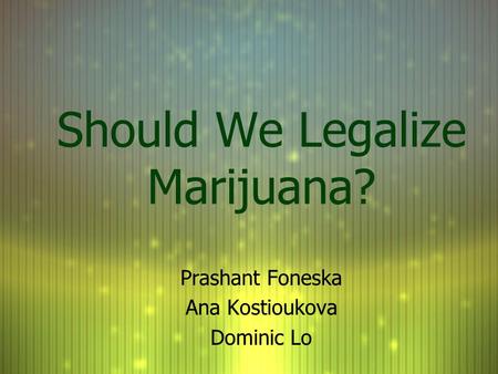 Should We Legalize Marijuana? Prashant Foneska Ana Kostioukova Dominic Lo Prashant Foneska Ana Kostioukova Dominic Lo.