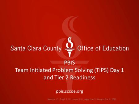 Newton, J.S., Todd, A. W., Horner, R.H., Algozzine, B., & Algozzine K., 2010 PBIS Team Initiated Problem Solving (TIPS) Day 1 and Tier 2 Readiness pbis.sccoe.org.