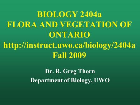 BIOLOGY 2404a FLORA AND VEGETATION OF ONTARIO  Fall 2009 Dr. R. Greg Thorn Department of Biology, UWO.