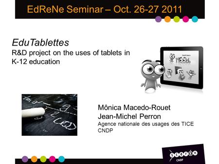 EdReNe Seminar – Oct. 26-27 2011 EduTablettes R&D project on the uses of tablets in K-12 education Mônica Macedo-Rouet Jean-Michel Perron Agence nationale.