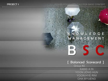 KNOWLEDGE MANAGEMENT B S C [ Balanced Scorecard ] PROJECT 1 POWER POINT MATERIALS FOR BASIC CONCEPT Group #2 KANG A IN YOON JONG HUN YOON HYE RIM CHA MYUENG.