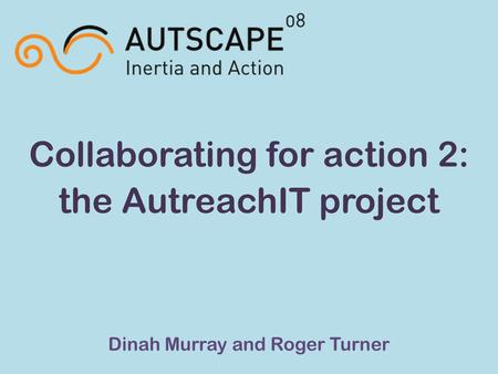 Collaborating for action 2: the AutreachIT project Dinah Murray and Roger Turner.