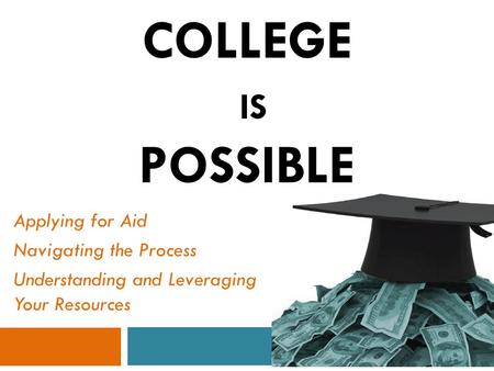 COLLEGE IS POSSIBLE Applying for Aid Navigating the Process Understanding and Leveraging Your Resources.