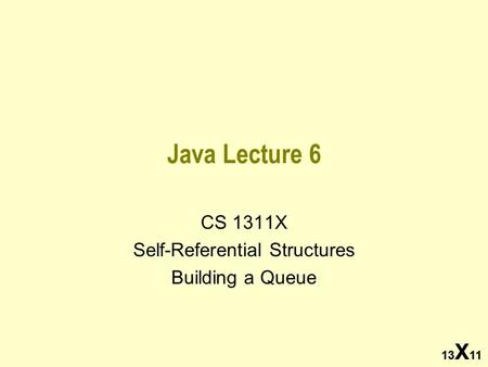 13 X 11 Java Lecture 6 CS 1311X Self-Referential Structures Building a Queue 13 X 11.