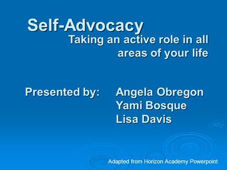 Self-Advocacy Taking an active role in all areas of your life Presented by: Angela Obregon Yami Bosque Lisa Davis Adapted from Horizon Academy Powerpoint.