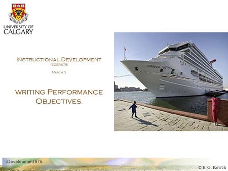 © E. G. Kowch iDevelopment 675 Instructional Development (EDER675) March 3 writing Performance Objectives,