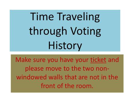 Time Traveling through Voting History Make sure you have your ticket and please move to the two non- windowed walls that are not in the front of the room.