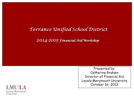 Torrance Unified School District 2014-2015 Financial Aid Workshop Presented by: Catherine Graham Director of Financial Aid Loyola Marymount University.