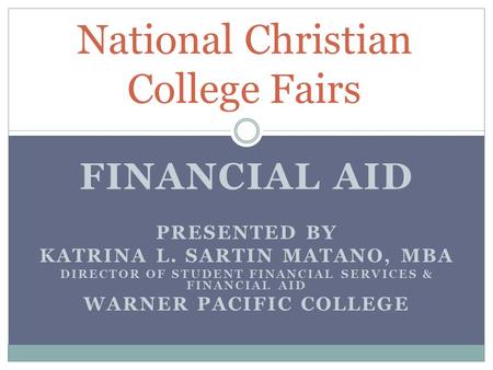 FINANCIAL AID PRESENTED BY KATRINA L. SARTIN MATANO, MBA DIRECTOR OF STUDENT FINANCIAL SERVICES & FINANCIAL AID WARNER PACIFIC COLLEGE National Christian.