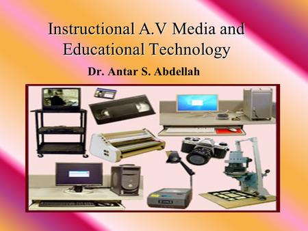 Instructional A.V Media and Educational Technology Instructional A.V Media and Educational Technology Dr. Antar S. Abdellah.