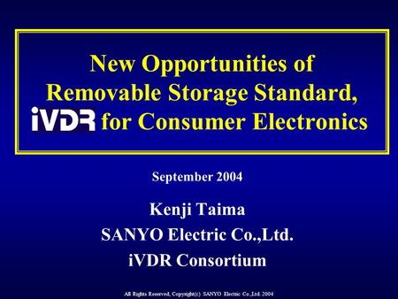 All Rights Reserved, Copyright(c) SANYO Electric Co.,Ltd. 2004 New Opportunities of Removable Storage Standard, iVDR for Consumer Electronics September.