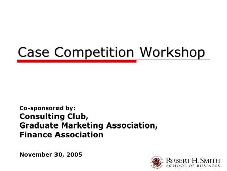 Case Competition Workshop Co-sponsored by: Consulting Club, Graduate Marketing Association, Finance Association November 30, 2005.