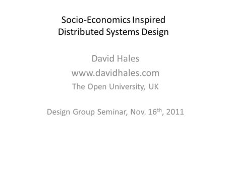 Socio-Economics Inspired Distributed Systems Design David Hales www.davidhales.com The Open University, UK Design Group Seminar, Nov. 16 th, 2011.