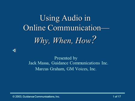 © 2003, Guidance Communications, Inc.1 of 17 Using Audio in Online Communication— Why, When, How ? Presented by Jack Massa, Guidance Communications Inc.